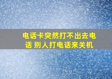 电话卡突然打不出去电话 别人打电话来关机